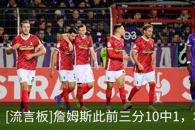 [流言板]詹姆斯此前三分10中1，本场三分3中2后命中率提升至23%